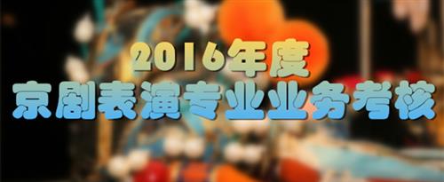 大鸡巴操死了视频国家京剧院2016年度京剧表演专业业务考...